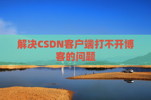 解决CSDN客户端打不开博客的问题